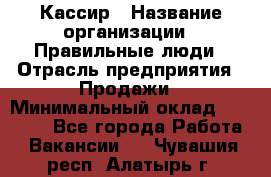 Кассир › Название организации ­ Правильные люди › Отрасль предприятия ­ Продажи › Минимальный оклад ­ 20 000 - Все города Работа » Вакансии   . Чувашия респ.,Алатырь г.